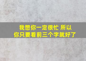 我想你一定很忙 所以你只要看前三个字就好了